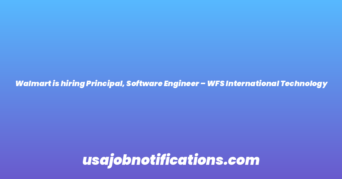 Walmart is hiring Principal, Software Engineer – WFS International Technology