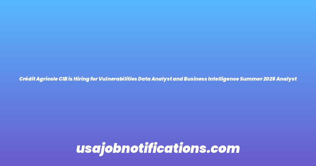 Crédit Agricole CIB is Hiring for Vulnerabilities Data Analyst and Business Intelligence Summer 2025 Analyst